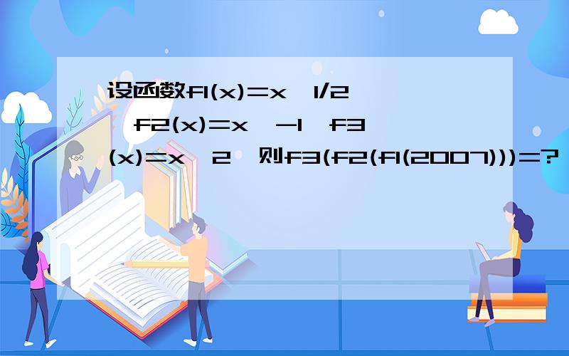 设函数f1(x)=x^1/2,f2(x)=x^-1,f3(x)=x^2,则f3(f2(f1(2007)))=?