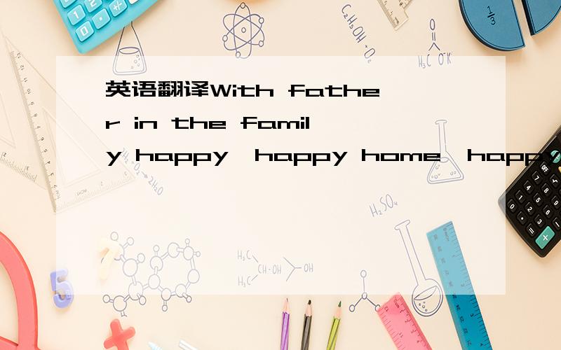 英语翻译With father in the family happy,happy home,happy,happy home.With mather in the family happy,happy home,happy,happy home.