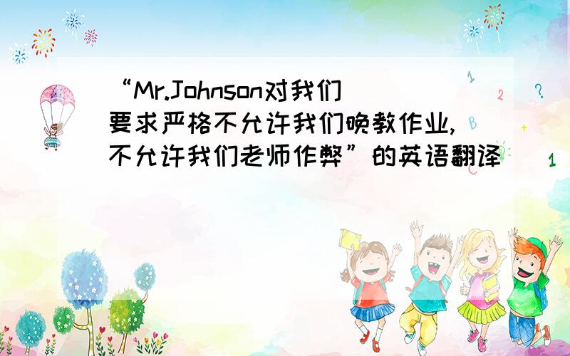 “Mr.Johnson对我们要求严格不允许我们晚教作业,不允许我们老师作弊”的英语翻译