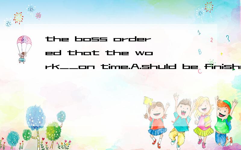 the boss ordered that the work__on time.A.shuld be finished b.finish c.finished D.to be finished