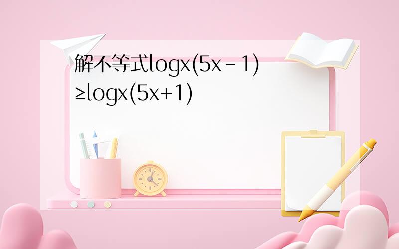 解不等式logx(5x-1)≥logx(5x+1)