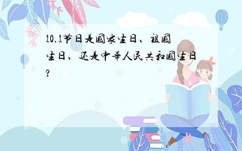 10.1节日是国家生日、祖国生日、还是中华人民共和国生日?