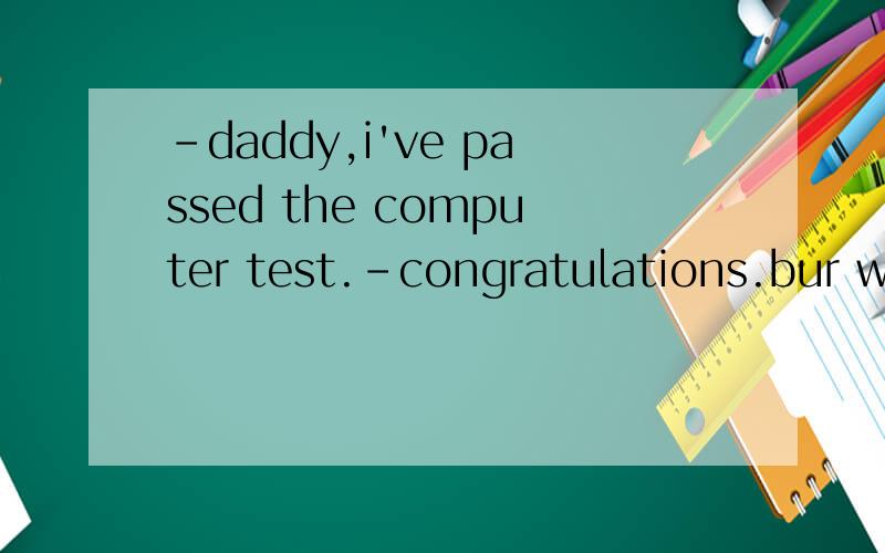 -daddy,i've passed the computer test.-congratulations.bur what really______is whether you have a good skills at cmoputers.a.countsb.troublesc.surprisesd.excitesp.s.麻烦帮我把