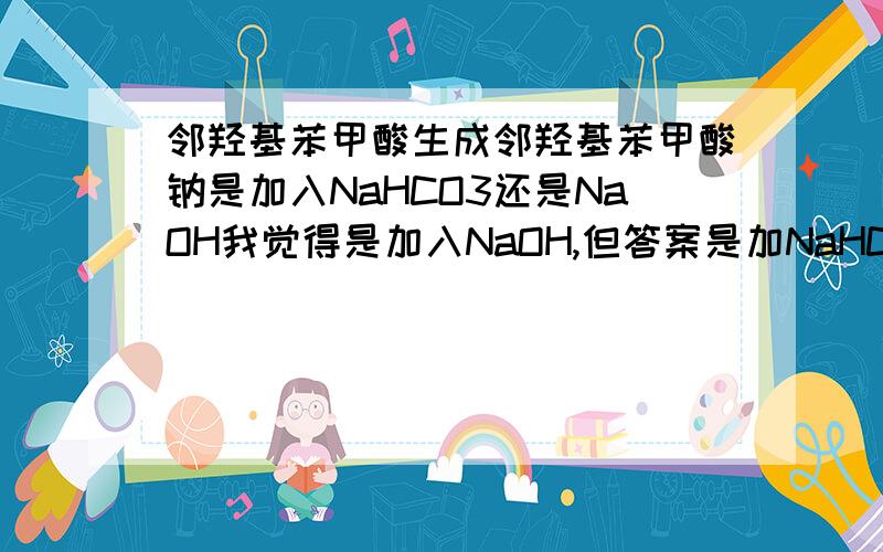 邻羟基苯甲酸生成邻羟基苯甲酸钠是加入NaHCO3还是NaOH我觉得是加入NaOH,但答案是加NaHCO3,还想问问可以加Na2CO3吗为什么不能加Na2CO3