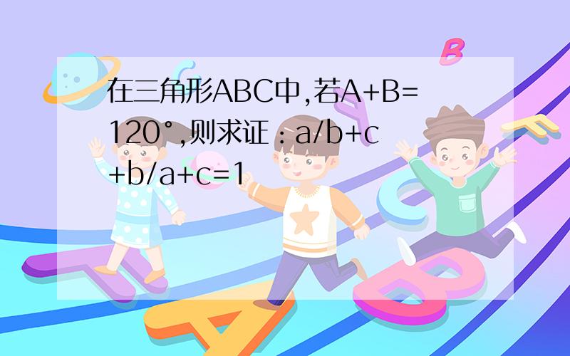 在三角形ABC中,若A+B=120°,则求证：a/b+c+b/a+c=1
