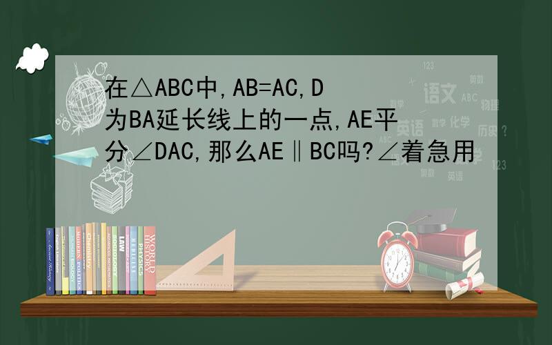 在△ABC中,AB=AC,D为BA延长线上的一点,AE平分∠DAC,那么AE‖BC吗?∠着急用