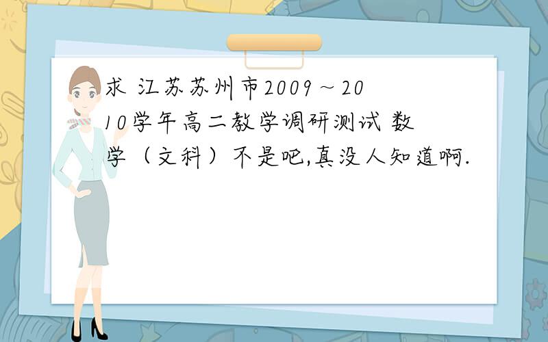 求 江苏苏州市2009～2010学年高二教学调研测试 数学（文科）不是吧,真没人知道啊.