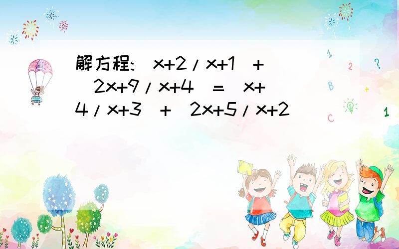 解方程:(x+2/x+1)+(2x+9/x+4)=(x+4/x+3)+(2x+5/x+2)