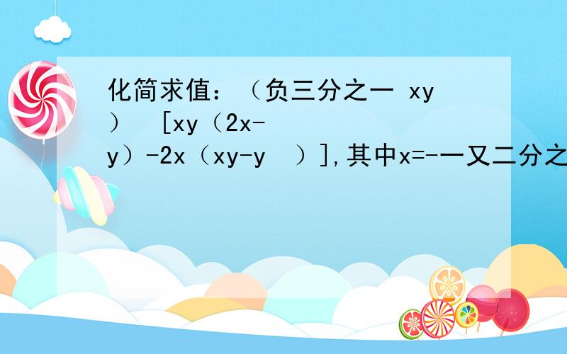 化简求值：（负三分之一 xy）²[xy（2x-y）-2x（xy-y²）],其中x=-一又二分之一,y=-2