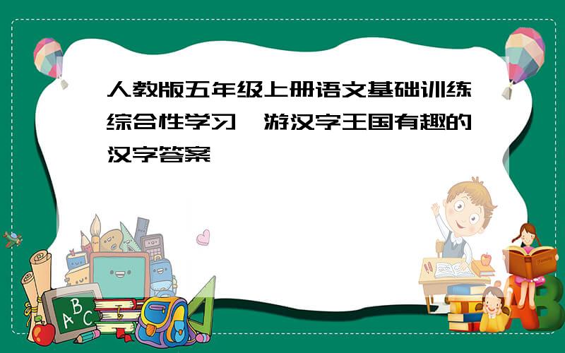 人教版五年级上册语文基础训练综合性学习遨游汉字王国有趣的汉字答案