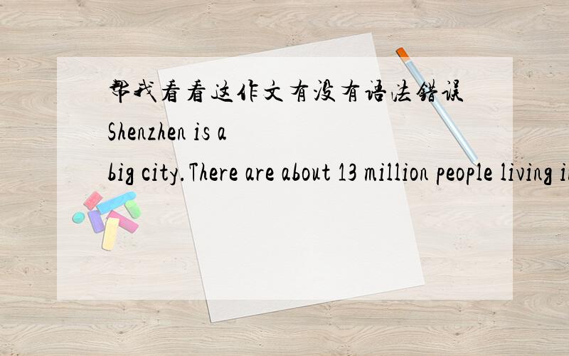 帮我看看这作文有没有语法错误Shenzhen is a big city.There are about 13 million people living in Shenzhen.There are also many cars,buses,taxis.So there are a lot of traffic jams in Shenzhen.Although Shenzhen is famous for its high-tech pr