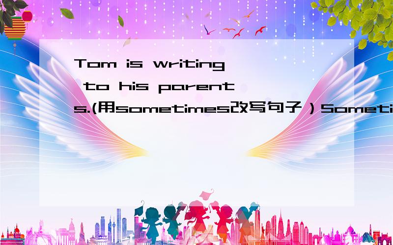 Tom is writing to his parents.(用sometimes改写句子）Sometimes Tom ______ to his parents.