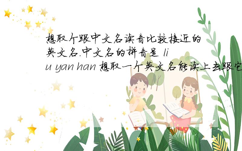 想取个跟中文名读音比较接近的英文名.中文名的拼音是 liu yan han 想取一个英文名能读上去跟它比较像的 女的还有就是如果可以的话 大家最好可以把音标注一下 或者写中文的谐音也可以