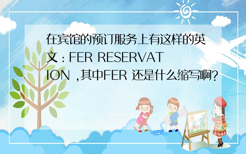 在宾馆的预订服务上有这样的英文：FER RESERVATION ,其中FER 还是什么缩写啊?