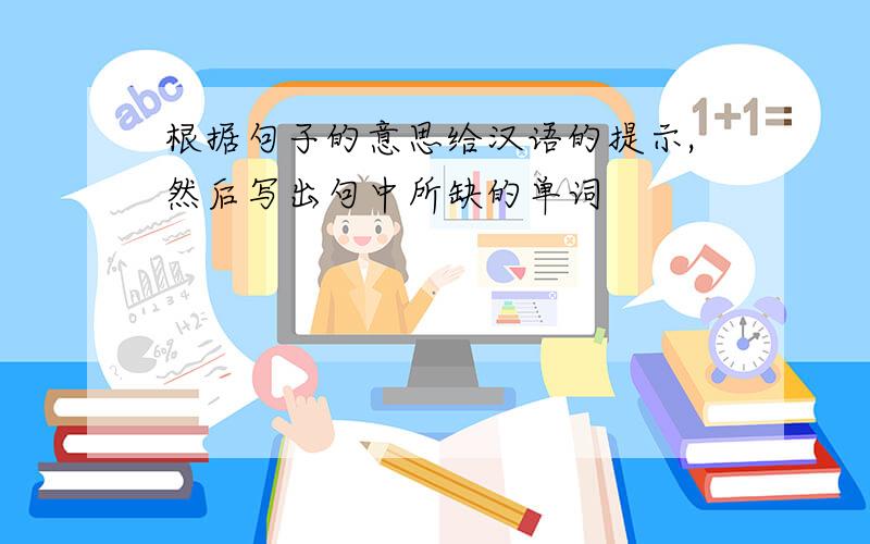 根据句子的意思给汉语的提示,然后写出句中所缺的单词