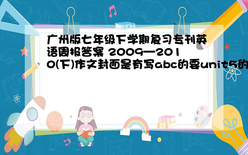 广州版七年级下学期复习专刊英语周报答案 2009—2010(下)作文封面是有写abc的要unit5的作文 仿写诗歌