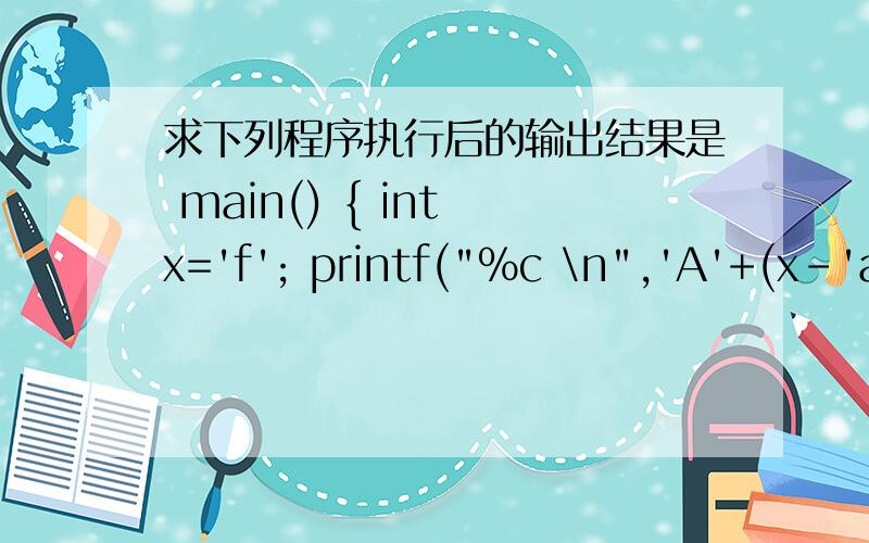 求下列程序执行后的输出结果是 main() { int x='f'; printf(