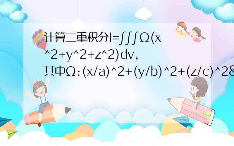 计算三重积分I=∫∫∫Ω(x^2+y^2+z^2)dv,其中Ω:(x/a)^2+(y/b)^2+(z/c)^2<=1