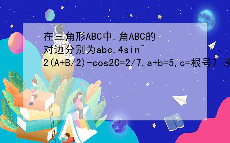 在三角形ABC中,角ABC的对边分别为abc,4sin^2(A+B/2)-cos2C=2/7,a+b=5,c=根号7 求∠C的大小和三角形ABC的面