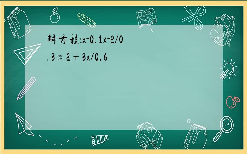 解方程：x-0.1x-2/0.3=2+3x/0.6