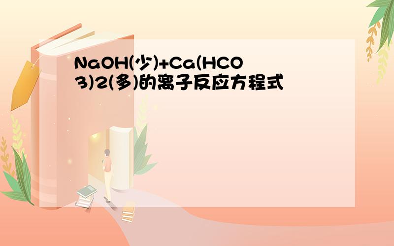 NaOH(少)+Ca(HCO3)2(多)的离子反应方程式