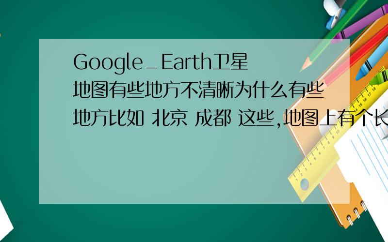 Google_Earth卫星地图有些地方不清晰为什么有些地方比如 北京 成都 这些,地图上有个长方形的白色东西,就能够放大 看得很清楚,而没有那个长方形东西覆盖的地方,比如说我家眉山 就不能放大,