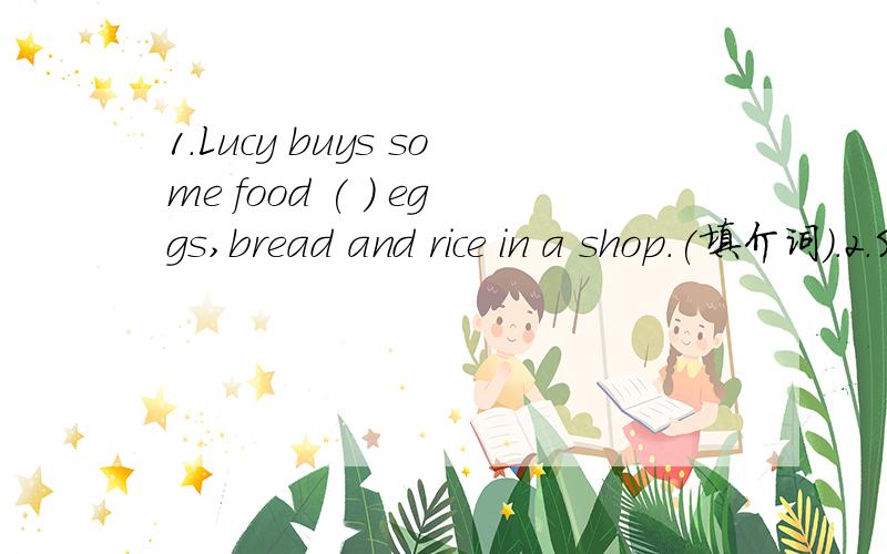 1.Lucy buys some food ( ) eggs,bread and rice in a shop.(填介词).2.She would like to go f( )接上面的：and she thinks she can get s(　 ).(首字母填空).3.He helps us ( ) thinks.A.to take.B.with.C.takes.D.taking.(要是七年级的单词,