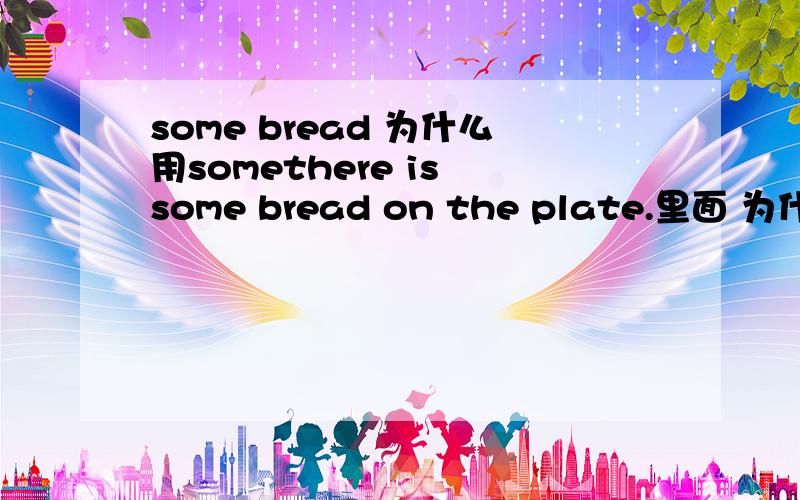 some bread 为什么用somethere is some bread on the plate.里面 为什么用some bread 不是不可数名次吗,为什么不用any