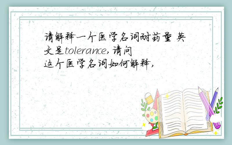请解释一个医学名词耐药量 英文是tolerance,请问这个医学名词如何解释,