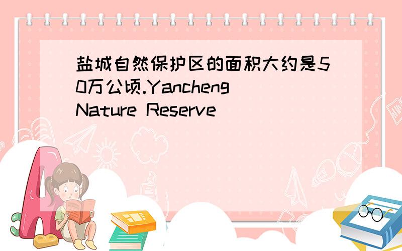 盐城自然保护区的面积大约是50万公顷.Yancheng Nature Reserve_______________about 500000 hectares.