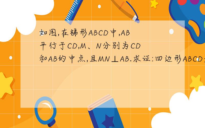如图,在梯形ABCD中,AB平行于CD,M、N分别为CD和AB的中点,且MN⊥AB.求证:四边形ABCD是等腰梯形
