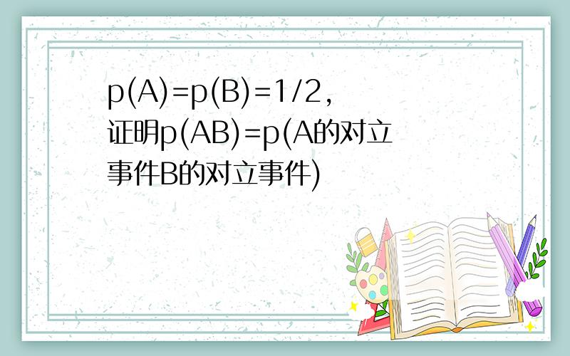 p(A)=p(B)=1/2,证明p(AB)=p(A的对立事件B的对立事件)
