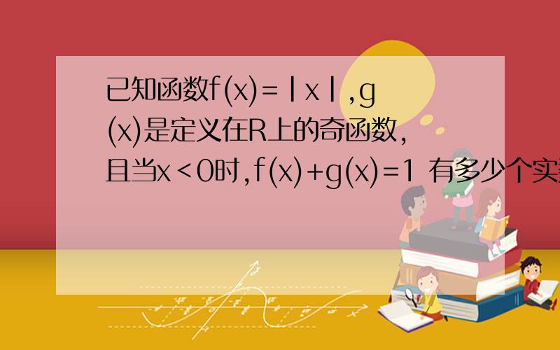 已知函数f(x)=|x|,g(x)是定义在R上的奇函数,且当x＜0时,f(x)+g(x)=1 有多少个实数根相同的算一个当x＜0时 g(x)=x（x+1）