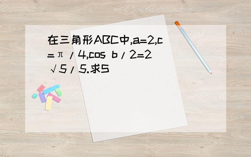 在三角形ABC中,a=2,c=π/4,cos b/2=2√5/5.求S