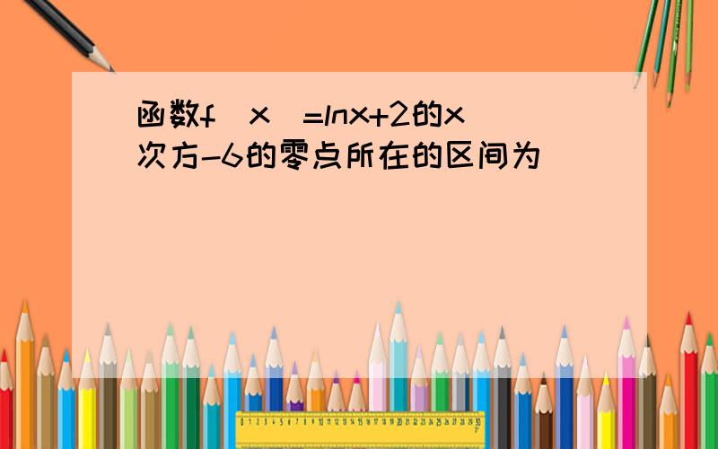 函数f(x)=lnx+2的x次方-6的零点所在的区间为