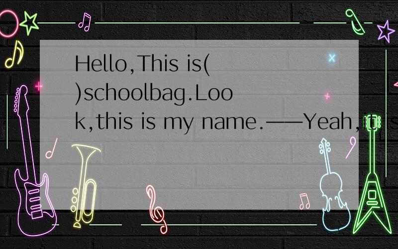 Hello,This is()schoolbag.Look,this is my name.——Yeah,it is.选项：A.my B.your C.hisHello,This is( )schoolbag.Look,this is my name.——Yeah,it is.