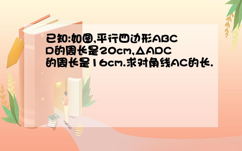 已知:如图,平行四边形ABCD的周长是20cm,△ADC的周长是16cm.求对角线AC的长.