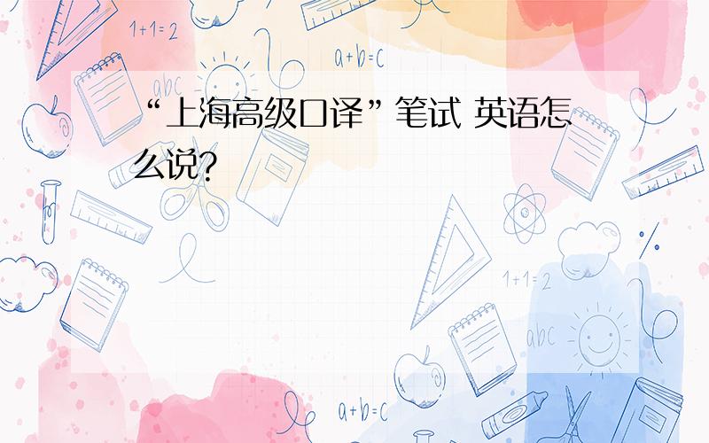 “上海高级口译”笔试 英语怎么说?