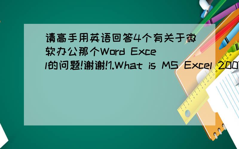 请高手用英语回答4个有关于微软办公那个Word Excel的问题!谢谢!1.What is MS Excel 2007?2.What are the command TABS in MS Excel 2007?3. What are Formulas?Functions?4.Give 5 examples of a Formulas or Function.请高手用英语回答