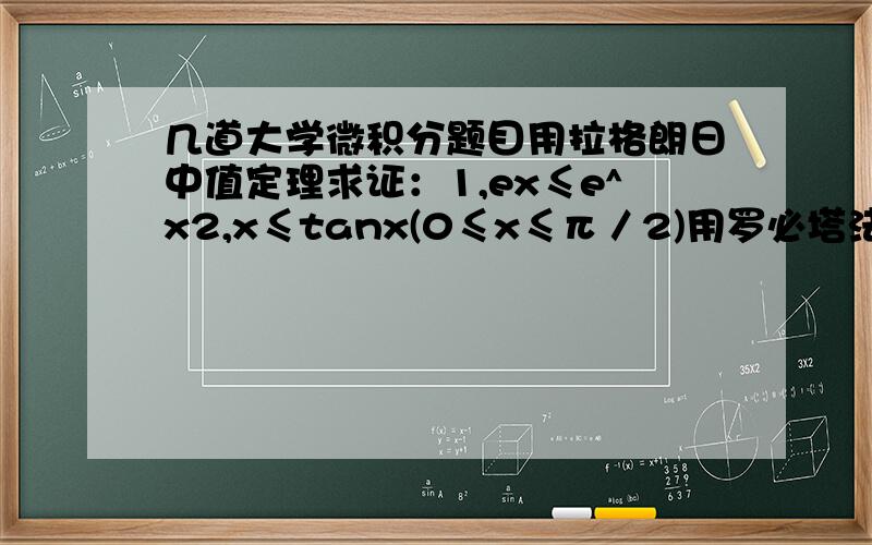 几道大学微积分题目用拉格朗日中值定理求证：1,ex≤e^x2,x≤tanx(0≤x≤π／2)用罗必塔法则求极限：lim(x→0)[1／e（1+x）^1／x]^1／x