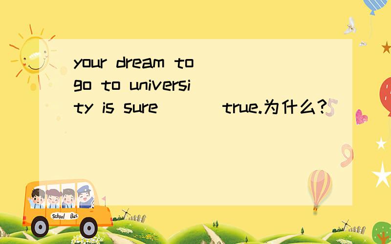 your dream to go to university is sure ( ) true.为什么?