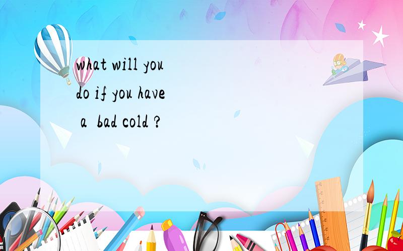 what will you do if you have a  bad cold ?