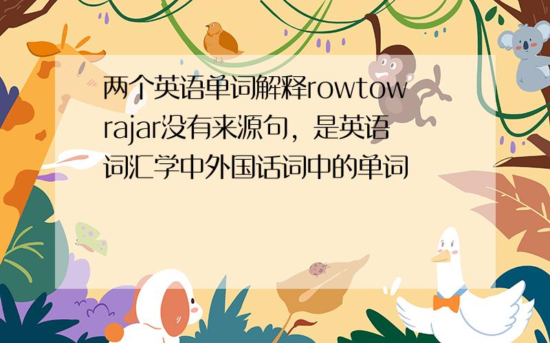 两个英语单词解释rowtowrajar没有来源句，是英语词汇学中外国话词中的单词