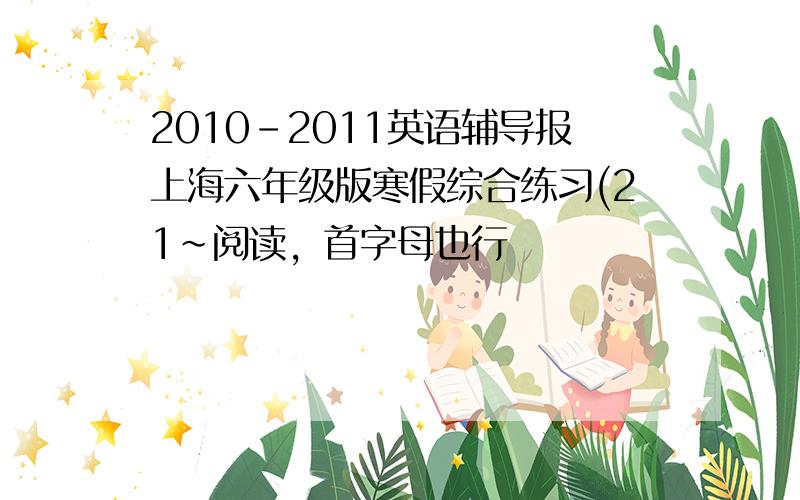 2010-2011英语辅导报上海六年级版寒假综合练习(21~阅读，首字母也行