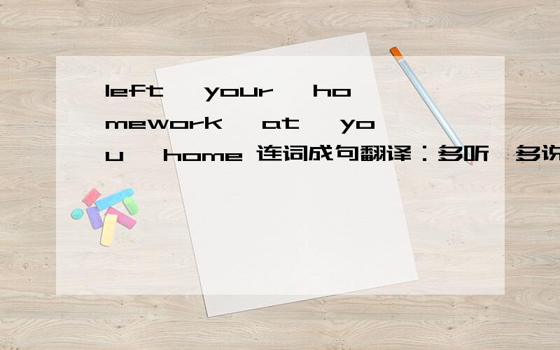left ,your ,homework ,at ,you ,home 连词成句翻译：多听,多说,多读,多写一定能提高英语水平