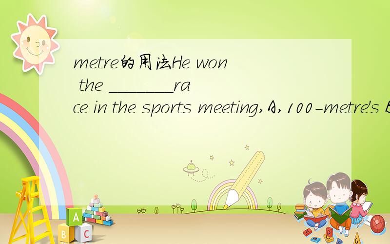 metre的用法He won the _______race in the sports meeting,A,100-metre's B,100-metres C,100 metre D,100-metre