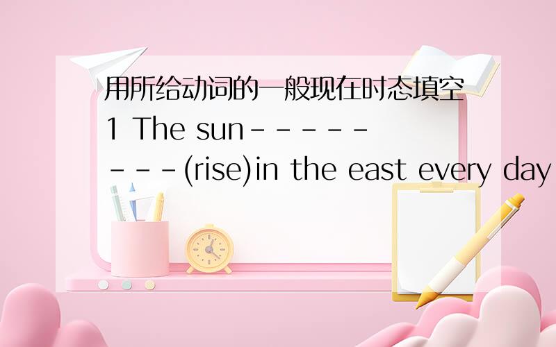 用所给动词的一般现在时态填空1 The sun--------(rise)in the east every day.2 The train-------(leave)Shenzhen at 9:40a.m.