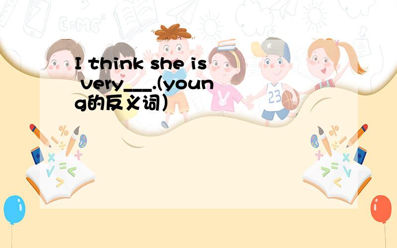 I think she is very___.(young的反义词）