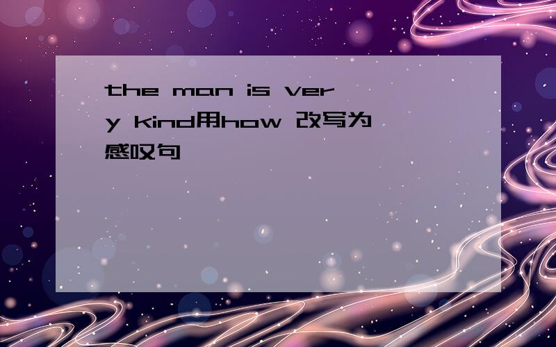 the man is very kind用how 改写为感叹句