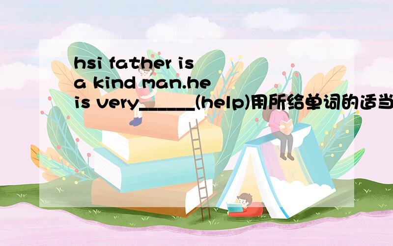 hsi father is a kind man.he is very______(help)用所给单词的适当形式填空